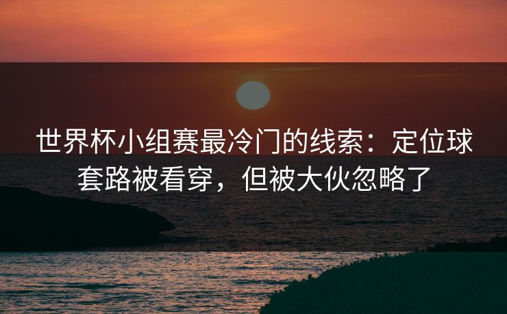 世界杯小组赛最冷门的线索：定位球套路被看穿，但被大伙忽略了
