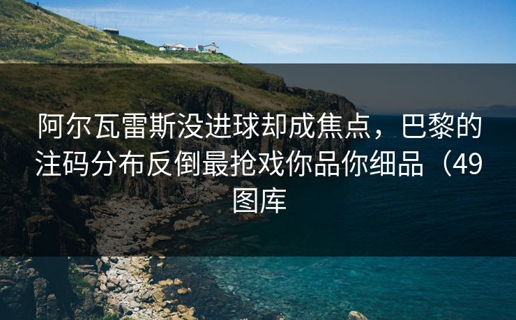 阿尔瓦雷斯没进球却成焦点,巴黎的注码分布反倒最抢戏你品你细品(49图库 阿尔瓦雷斯没进球却成焦点,巴黎的注码分布反倒最抢戏你品你细品(49图库